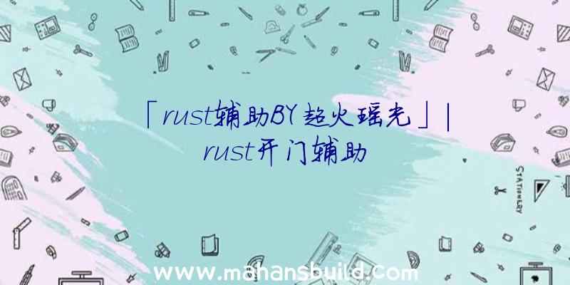 「rust辅助BY超火瑶光」|rust开门辅助